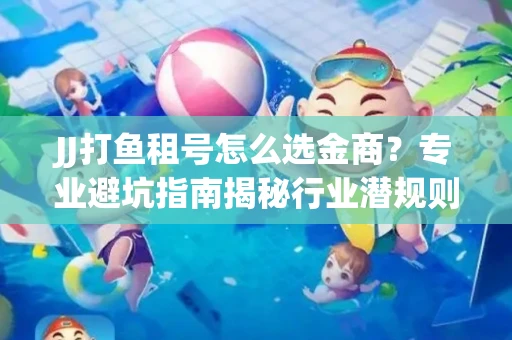 JJ打鱼租号怎么选金商？专业避坑指南揭秘行业潜规则