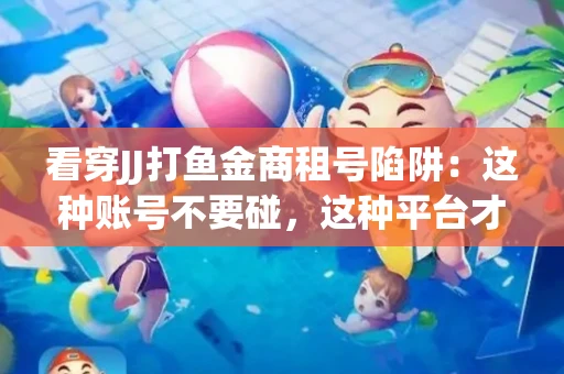看穿JJ打鱼金商租号陷阱：这种账号不要碰，这种平台才靠谱